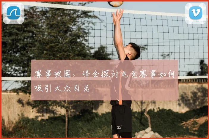 赛事破圈，峰会探讨电竞赛事如何吸引大众目光