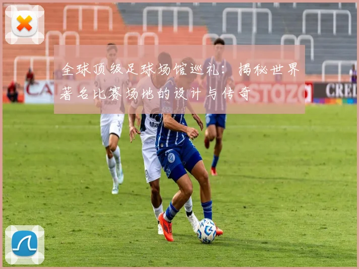全球顶级足球场馆巡礼：揭秘世界著名比赛场地的设计与传奇