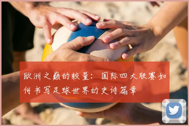 欧洲之巅的较量：国际四大联赛如何书写足球世界的史诗篇章