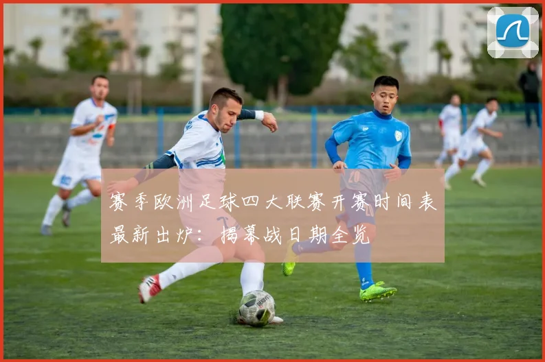 赛季欧洲足球四大联赛开赛时间表最新出炉：揭幕战日期全览