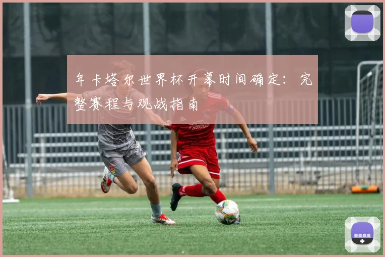 年卡塔尔世界杯开幕时间确定：完整赛程与观战指南