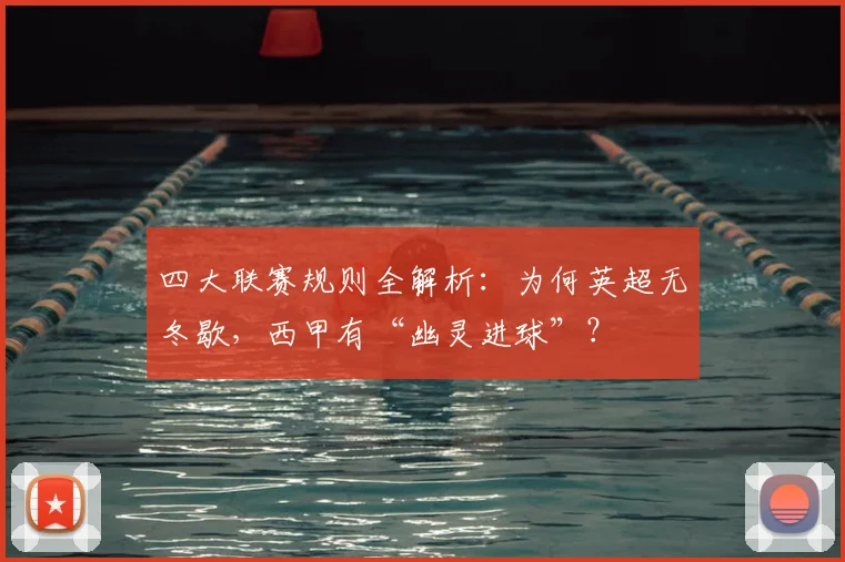四大联赛规则全解析:为何英超无冬歇,西甲有“幽灵进球”?