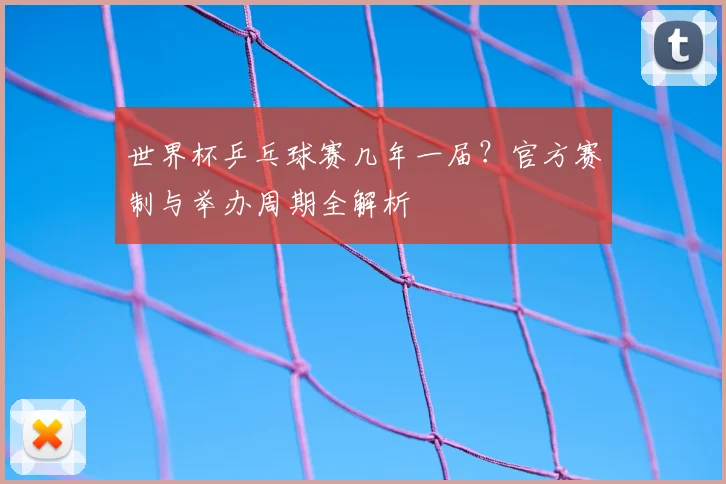 世界杯乒乓球赛几年一届？官方赛制与举办周期全解析