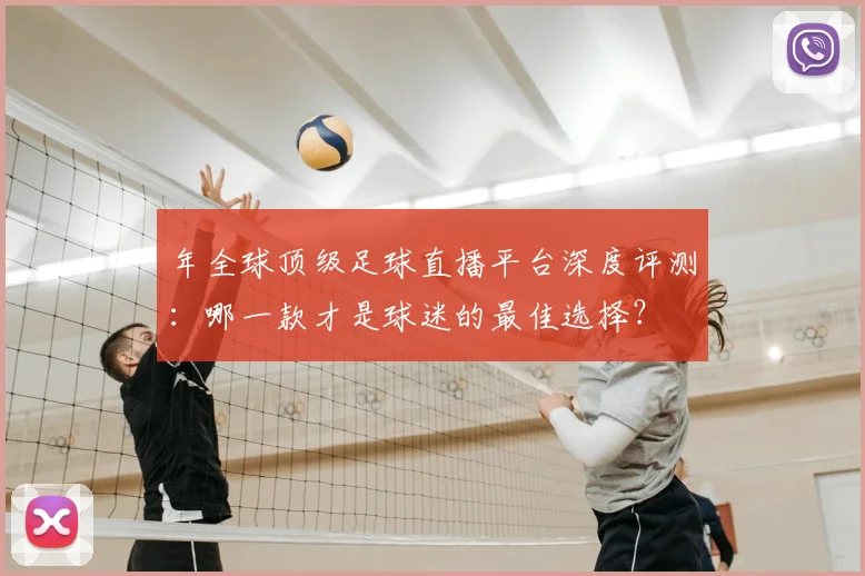 年全球顶级足球直播平台深度评测：哪一款才是球迷的最佳选择？