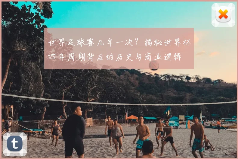 世界足球赛几年一次？揭秘世界杯四年周期背后的历史与商业逻辑