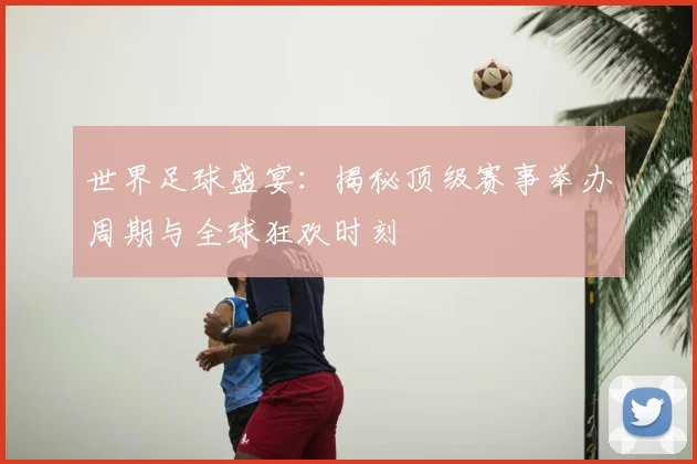 世界足球盛宴：揭秘顶级赛事举办周期与全球狂欢时刻