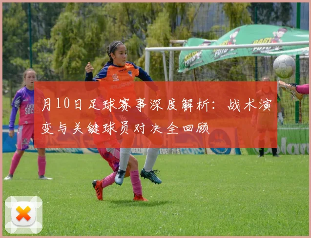 月10日足球赛事深度解析：战术演变与关键球员对决全回顾