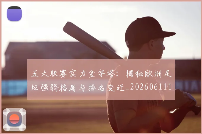 五大联赛实力金字塔：揭秘欧洲足坛强弱格局与排名变迁_20260611141154