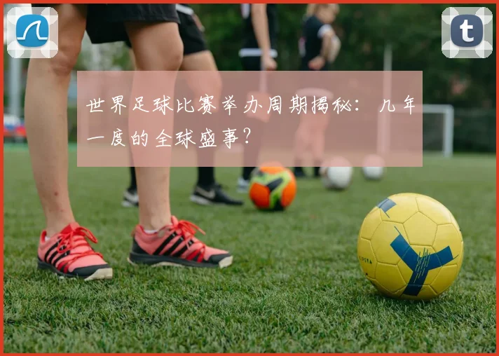 世界足球比赛举办周期揭秘：几年一度的全球盛事？