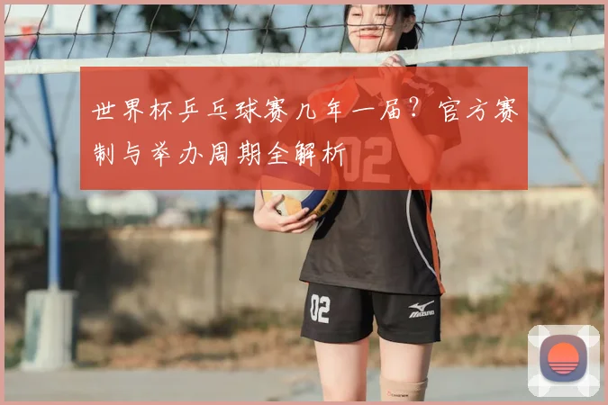 世界杯乒乓球赛几年一届？官方赛制与举办周期全解析