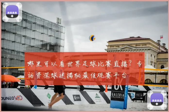 哪里可以看世界足球比赛直播？专访资深球迷揭秘最佳观赛平台