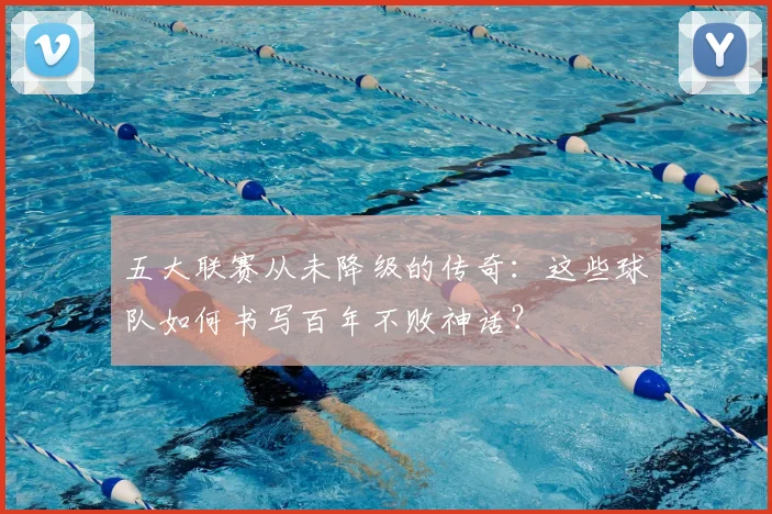 五大联赛从未降级的传奇：这些球队如何书写百年不败神话？