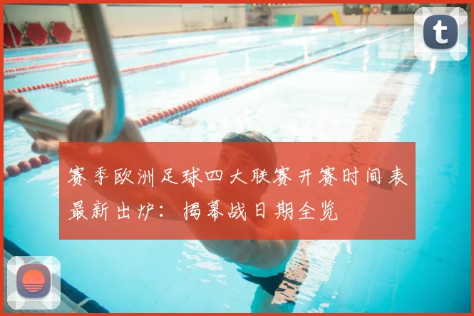 赛季欧洲足球四大联赛开赛时间表最新出炉：揭幕战日期全览