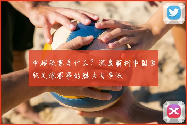 中超联赛是什么？深度解析中国顶级足球赛事的魅力与争议