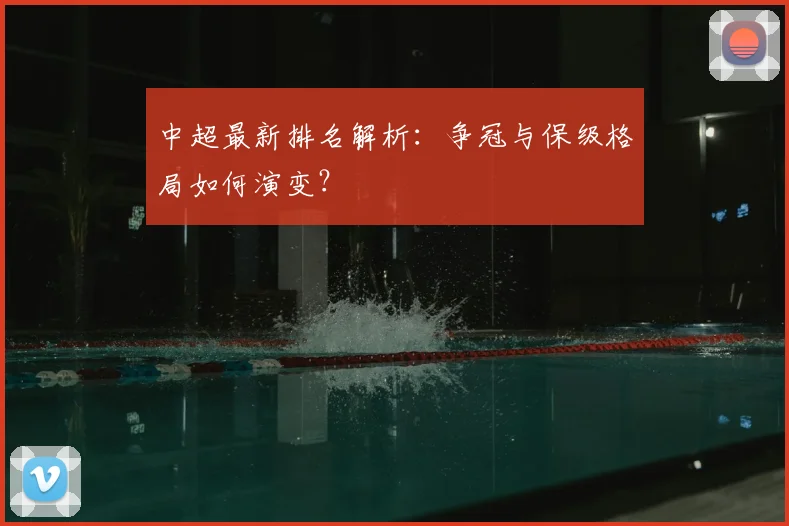 中超最新排名解析：争冠与保级格局如何演变？