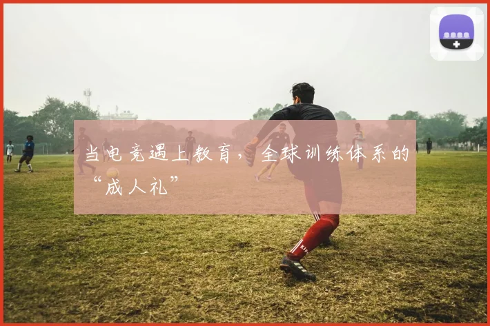 当电竞遇上教育，全球训练体系的“成人礼”