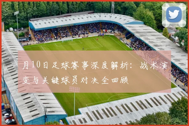 月10日足球赛事深度解析:战术演变与关键球员对决全回顾