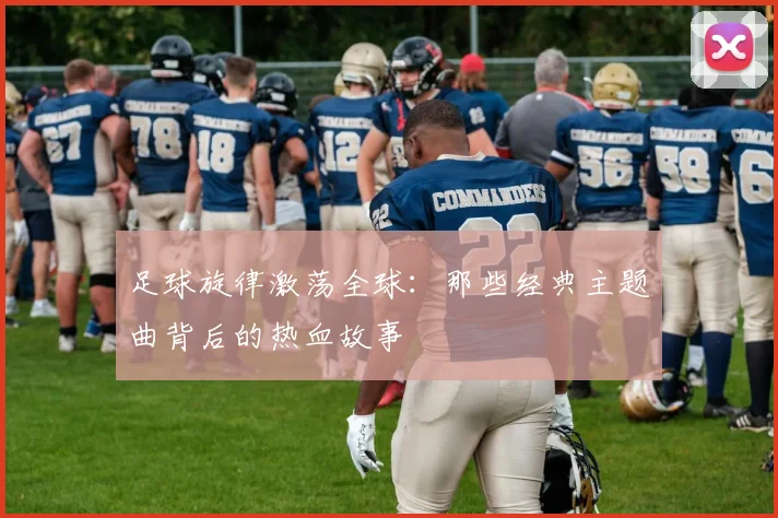 足球旋律激荡全球：那些经典主题曲背后的热血故事
