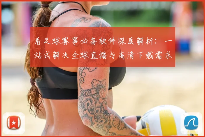 看足球赛事必备软件深度解析：一站式解决全球直播与高清下载需求