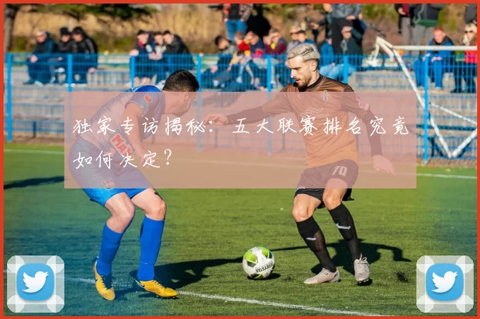 独家专访揭秘：五大联赛排名究竟如何决定？