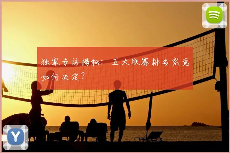 独家专访揭秘：五大联赛排名究竟如何决定？