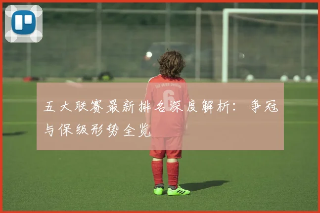 五大联赛最新排名深度解析:争冠与保级形势全览