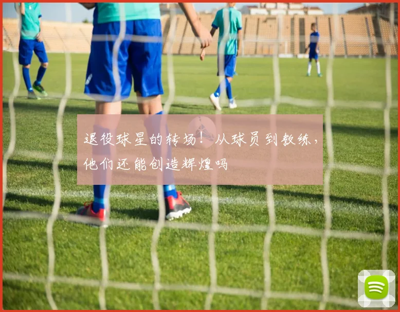 退役球星的转场!从球员到教练,他们还能创造辉煌吗
