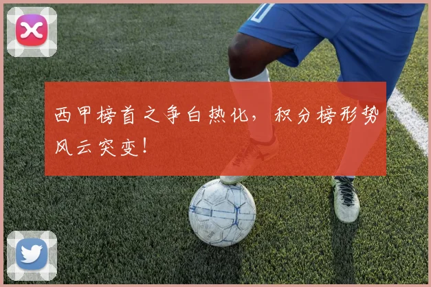 西甲榜首之争白热化，积分榜形势风云突变！