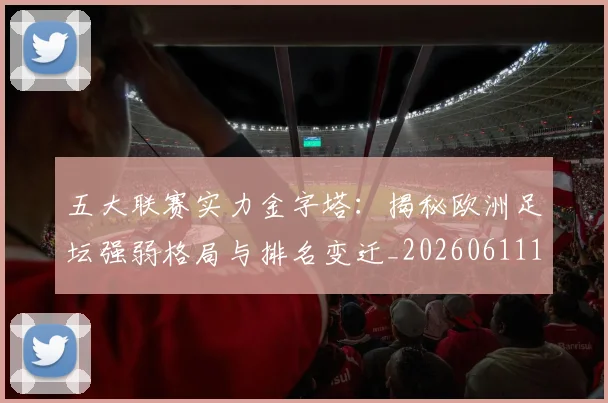 五大联赛实力金字塔：揭秘欧洲足坛强弱格局与排名变迁_20260611141154