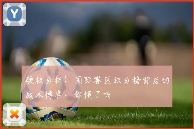 硬核分析!国际赛区积分榜背后的战术博弈,你懂了吗