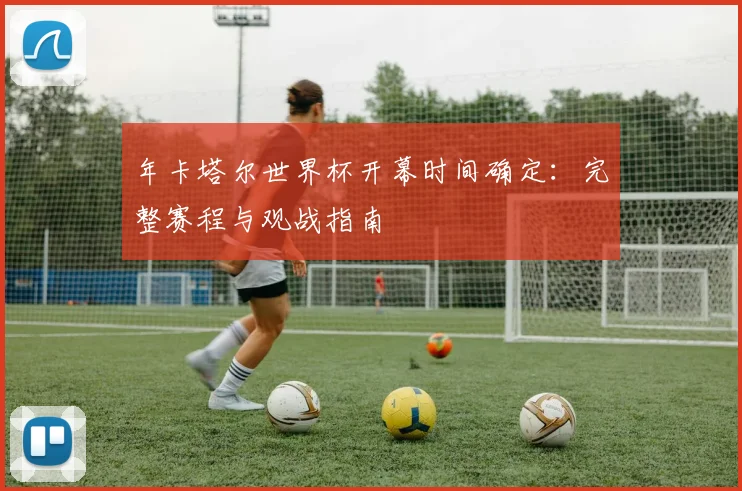 年卡塔尔世界杯开幕时间确定：完整赛程与观战指南