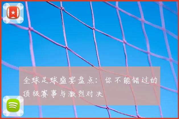 全球足球盛宴盘点：你不能错过的顶级赛事与激烈对决