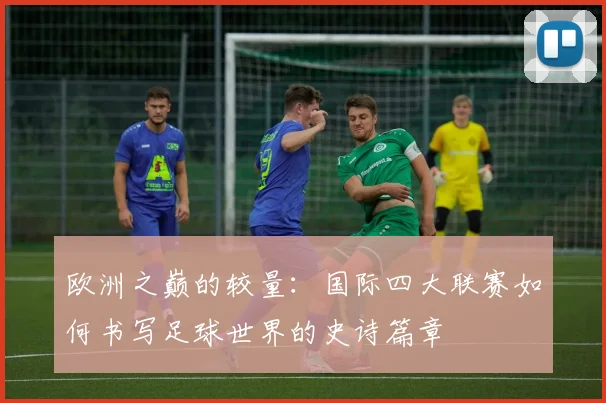 欧洲之巅的较量：国际四大联赛如何书写足球世界的史诗篇章