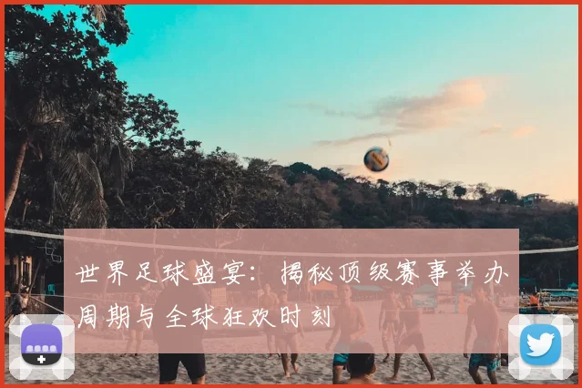 世界足球盛宴：揭秘顶级赛事举办周期与全球狂欢时刻