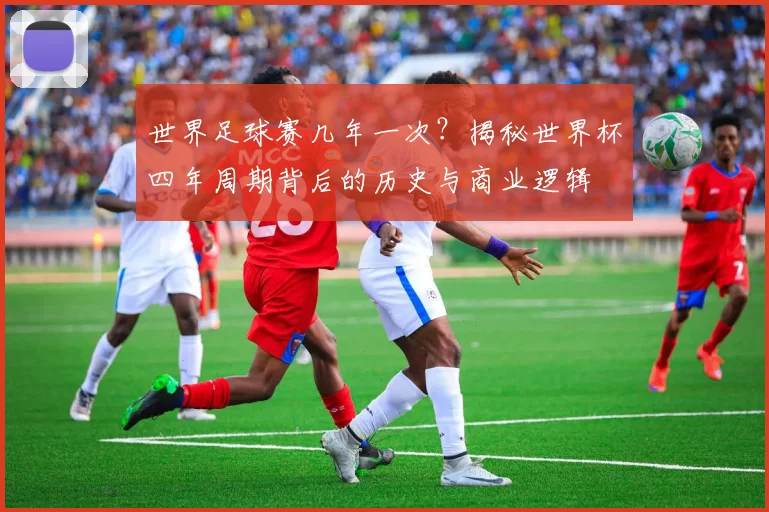 世界足球赛几年一次？揭秘世界杯四年周期背后的历史与商业逻辑