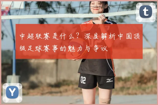 中超联赛是什么？深度解析中国顶级足球赛事的魅力与争议